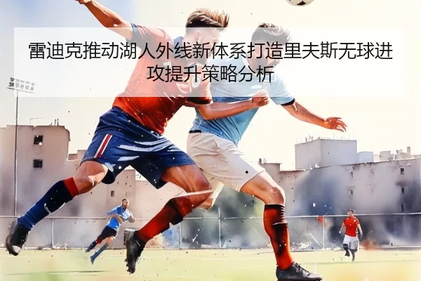 雷迪克推动湖人外线新体系打造里夫斯无球进攻提升策略分析